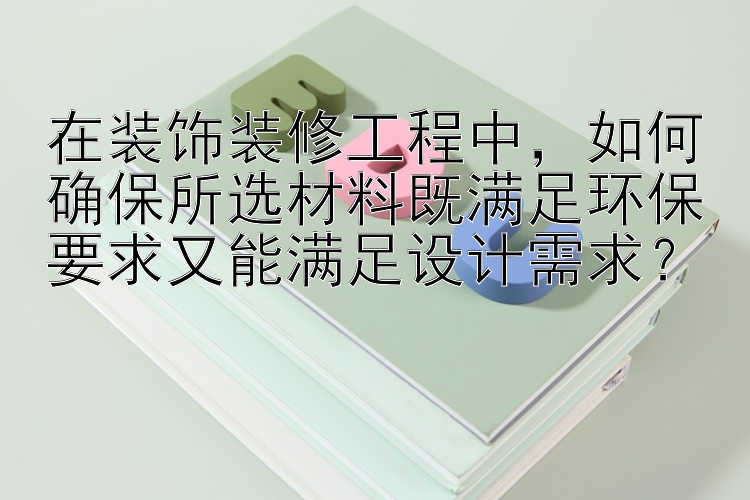 在装饰装修工程中，如何确保所选材料既满足环保要求又能满足设计需求？