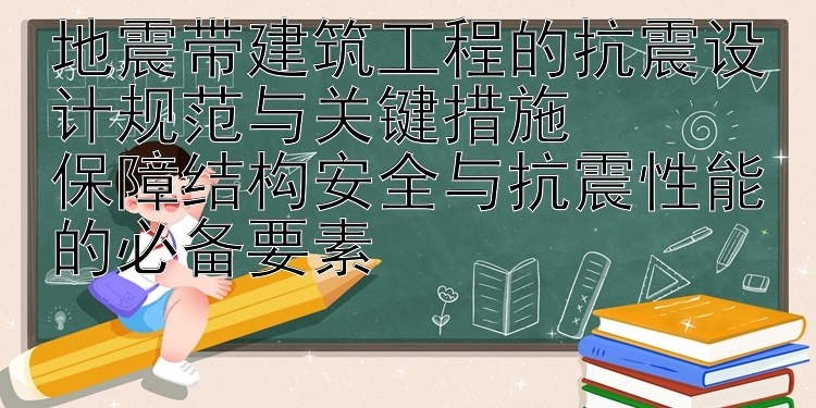 地震带建筑工程的抗震设计规范与关键措施  
保障结构安全与抗震性能的必备要素