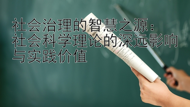 社会治理的智慧之源：  
社会科学理论的深远影响与实践价值