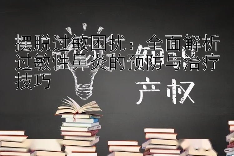 摆脱过敏困扰：全面解析过敏性鼻炎的预防与治疗技巧