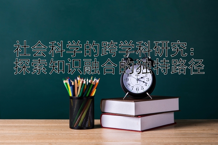 社会科学的跨学科研究：探索知识融合的独特路径