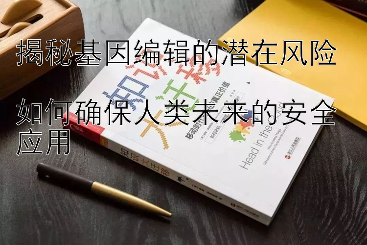 揭秘基因编辑的潜在风险  
如何确保人类未来的安全应用