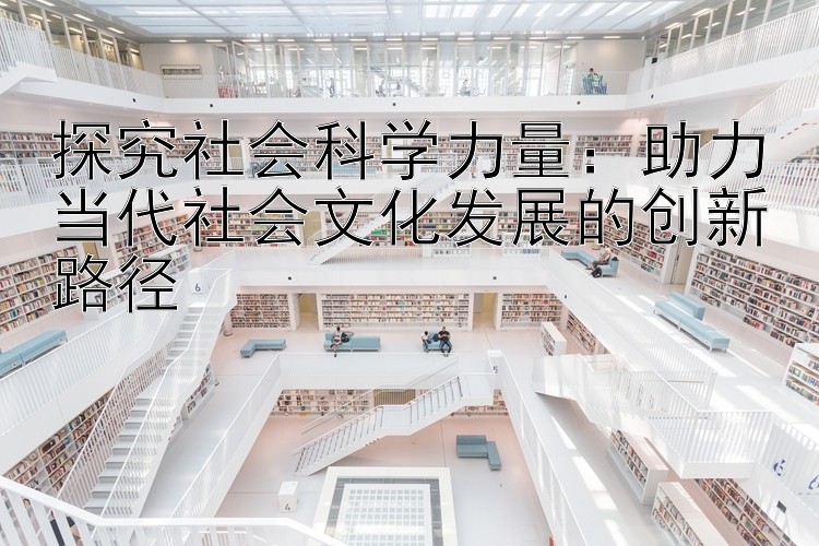 探究社会科学力量：助力当代社会文化发展的创新路径