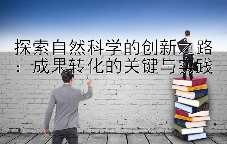 探索自然科学的创新之路：成果转化的关键与实践